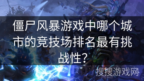 僵尸风暴游戏中哪个城市的竞技场排名最有挑战性?