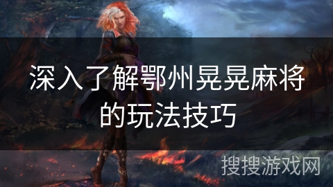 深入了解鄂州晃晃麻将的玩法技巧 深入了解鄂州晃晃麻将的玩法技巧