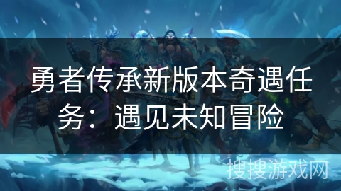 勇者传承新版本奇遇任务:遇见未知冒险 勇者传承新版本奇遇任务:遇见未知冒险