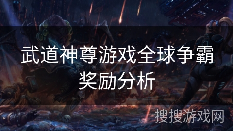 武道神尊游戏全球争霸奖励分析 武道神尊游戏全球争霸奖励分析