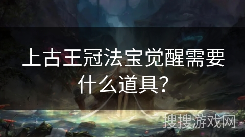 上古王冠法宝觉醒需要什么道具？