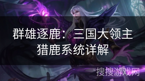 群雄逐鹿:三国大领主猎鹿系统详解 群雄逐鹿:三国大领主猎鹿系统详解