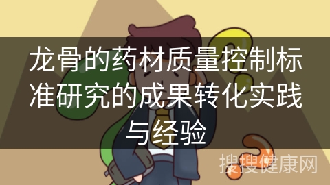 龙骨的药材质量控制标准研究的成果转化实践与经验