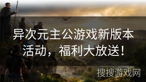 异次元主公游戏新版本活动,福利大放送! 异次元主公游戏新版本活动,福利大放送!