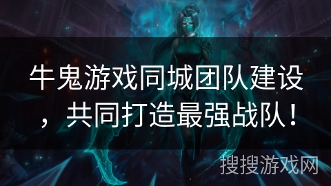牛鬼游戏同城团队建设,共同打造最强战队! 牛鬼游戏同城团队建设,共同打造最强战队!