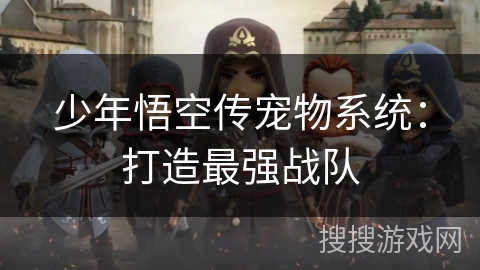 少年悟空传宠物系统:打造最强战队 少年悟空传宠物系统:打造最强战队