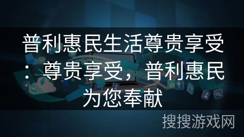 普利惠民生活尊贵享受:尊贵享受,普利惠民为您奉献 普利惠民生活尊贵享受:尊贵享受,普利惠民为您奉献