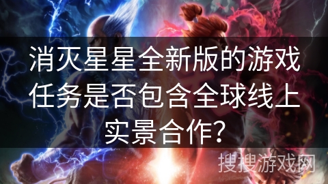 消灭星星全新版的游戏任务是否包含全球线上实景合作？