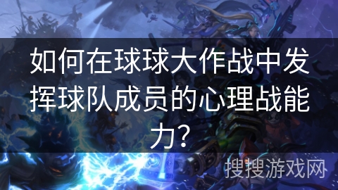 如何在球球大作战中发挥球队成员的心理战能力？