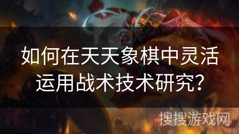 如何在天天象棋中灵活运用战术技术研究? 如何在天天象棋中灵活运用战术技术研究?