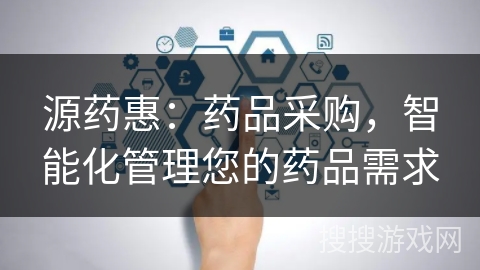 源药惠:药品采购,智能化管理您的药品需求 源药惠:药品采购,智能化管理您的药品需求