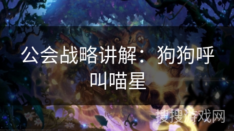 公会战略讲解:狗狗呼叫喵星 公会战略讲解:狗狗呼叫喵星