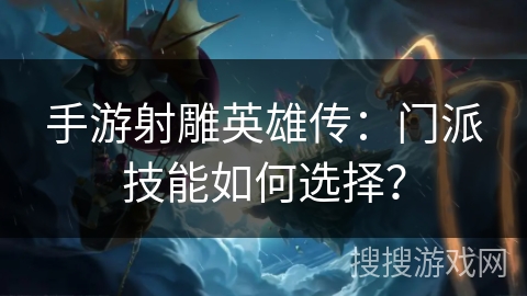 手游射雕英雄传:门派技能如何选择? 手游射雕英雄传:门派技能如何选择?