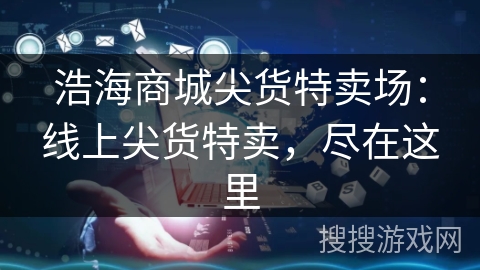 浩海商城尖货特卖场:线上尖货特卖,尽在这里 浩海商城尖货特卖场:线上尖货特卖,尽在这里