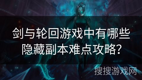 剑与轮回游戏中有哪些隐藏副本难点攻略? 剑与轮回游戏中有哪些隐藏副本难点攻略?