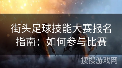 街头足球技能大赛报名指南:如何参与比赛 街头足球技能大赛报名指南:如何参与比赛