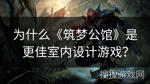 为什么《筑梦公馆》是更佳室内设计游戏? 为什么《筑梦公馆》是更佳室内设计游戏?