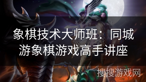 象棋技术大师班：同城游象棋游戏高手讲座