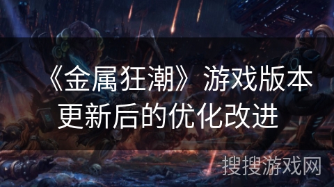 《金属狂潮》游戏版本更新后的优化改进 《金属狂潮》游戏版本更新后的优化改进