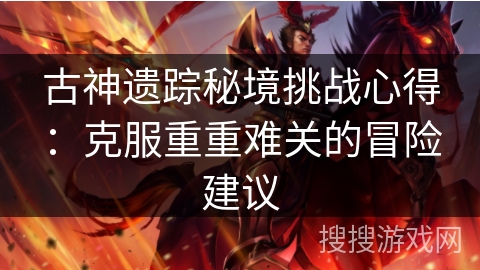 古神遗踪秘境挑战心得:克服重重难关的冒险建议 古神遗踪秘境挑战心得:克服重重难关的冒险建议