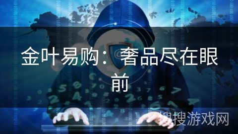金叶易购:奢品尽在眼前 金叶易购:奢品尽在眼前