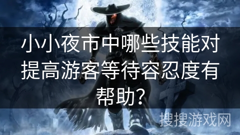 小小夜市中哪些技能对提高游客等待容忍度有帮助? 小小夜市中哪些技能对提高游客等待容忍度有帮助?