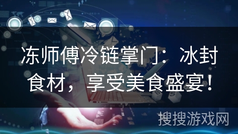 冻师傅冷链掌门:冰封食材,享受美食盛宴! 冻师傅冷链掌门:冰封食材,享受美食盛宴!