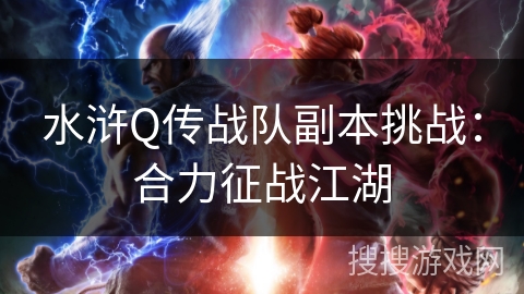 水浒Q传战队副本挑战:合力征战江湖 水浒Q传战队副本挑战:合力征战江湖