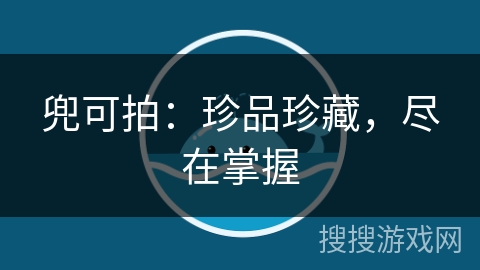 兜可拍:珍品珍藏,尽在掌握 兜可拍:珍品珍藏,尽在掌握