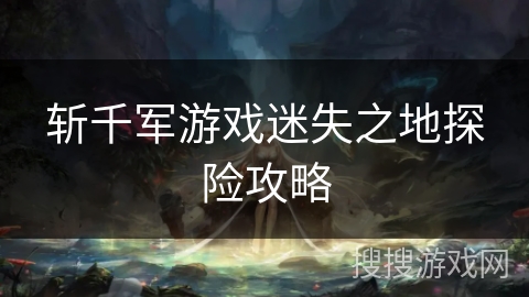 斩千军游戏迷失之地探险攻略 斩千军游戏迷失之地探险攻略