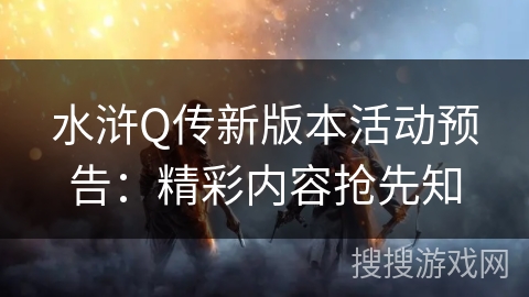 水浒Q传新版本活动预告:精彩内容抢先知 水浒Q传新版本活动预告:精彩内容抢先知