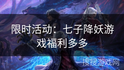限时活动:七子降妖游戏福利多多 限时活动:七子降妖游戏福利多多