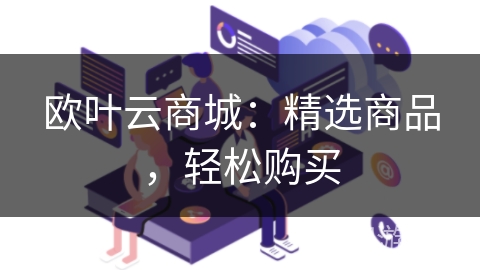 欧叶云商城:精选商品,轻松购买 欧叶云商城:精选商品,轻松购买