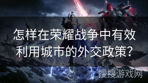 怎样在荣耀战争中有效利用城市的外交政策？