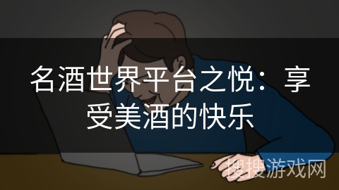 名酒世界平台之悦:享受美酒的快乐 名酒世界平台之悦:享受美酒的快乐