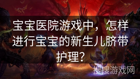 宝宝医院游戏中，怎样进行宝宝的新生儿脐带护理？