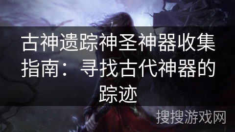 古神遗踪神圣神器收集指南:寻找古代神器的踪迹 古神遗踪神圣神器收集指南:寻找古代神器的踪迹