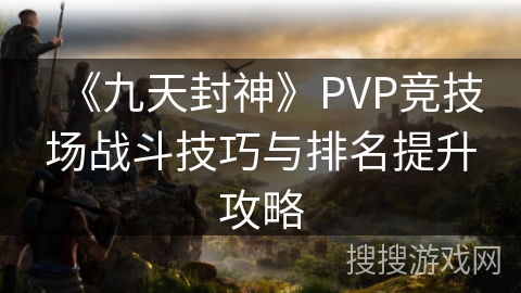 《九天封神》PVP竞技场战斗技巧与排名提升攻略