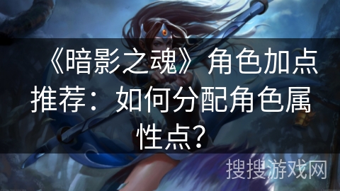 《暗影之魂》角色加点推荐：如何分配角色属性点？