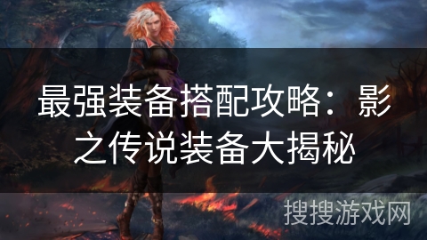 最强装备搭配攻略:影之传说装备大揭秘 最强装备搭配攻略:影之传说装备大揭秘