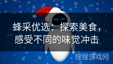蜂采优选:探索美食,感受不同的味觉冲击 蜂采优选:探索美食,感受不同的味觉冲击