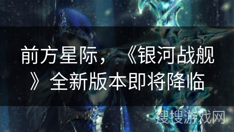 前方星际,《银河战舰》全新版本即将降临 前方星际,《银河战舰》全新版本即将降临