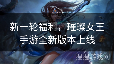 新一轮福利,璀璨女王手游全新版本上线 新一轮福利,璀璨女王手游全新版本上线