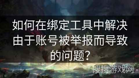 如何在绑定工具中解决由于账号被举报而导致的问题？