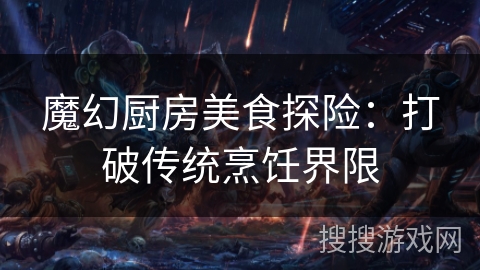 魔幻厨房美食探险:打破传统烹饪界限 魔幻厨房美食探险:打破传统烹饪界限
