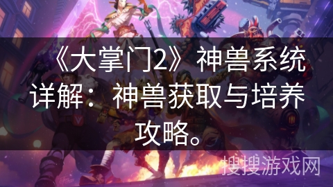《大掌门2》神兽系统详解：神兽获取与培养攻略。
