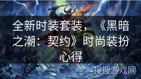 全新时装套装,《黑暗之潮:契约》时尚装扮心得 全新时装套装,《黑暗之潮:契约》时尚装扮心得