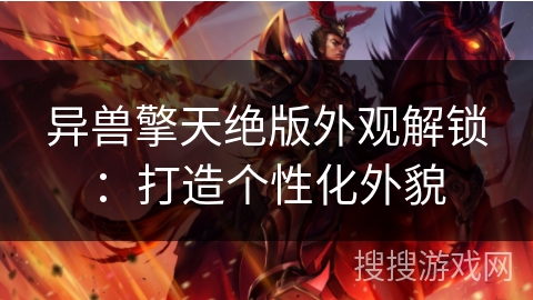 异兽擎天绝版外观解锁:打造个性化外貌 异兽擎天绝版外观解锁:打造个性化外貌