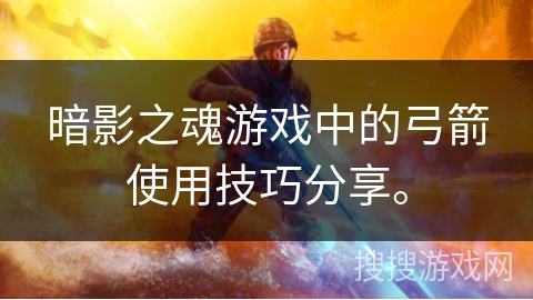 暗影之魂游戏中的弓箭使用技巧分享。