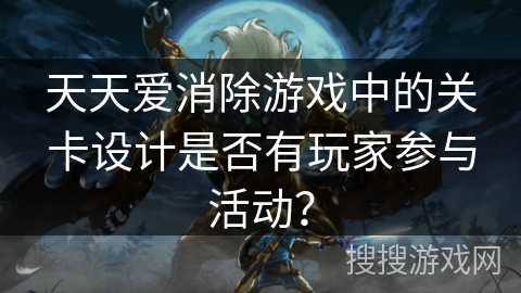 天天爱消除游戏中的关卡设计是否有玩家参与活动？